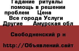 Гадание, ритуалы, помощь в решении проблем. › Цена ­ 1 000 - Все города Услуги » Другие   . Амурская обл.,Свободненский р-н